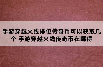 手游穿越火线排位传奇币可以获取几个 手游穿越火线传奇币在哪得